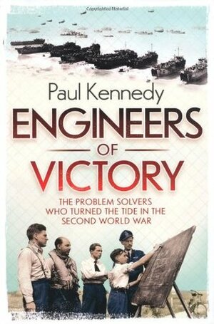 Engineers of Victory: The Problem Solvers Who Turned the Tide in the Second World War by Paul Kennedy