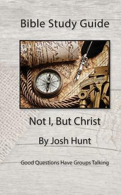 Bible Study Guide -- Not I, But Christ: Good Questions Have Small Groups Talking by Josh Hunt