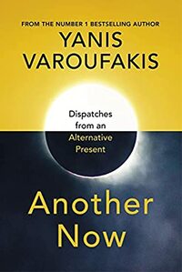 Another Now: Dispatches from an Alternative Present by Yanis Varoufakis