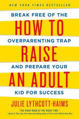 How to Raise an Adult: Break Free of the Overparenting Trap and Prepare Your Kid for Success by Julie Lythcott-Haims