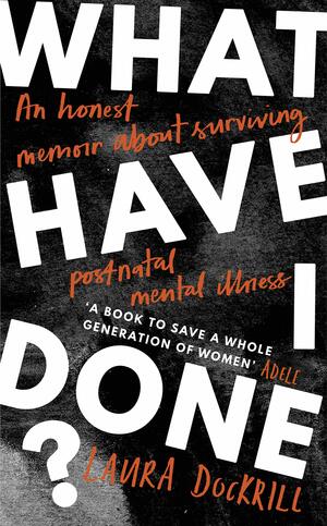 What Have I Done?: An Honest Memoir About Surviving Post-natal Mental Illness by Laura Dockrill