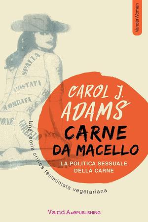 Carne da Macello. La politica sessuale della carne: Una teoria critica femminista vegetariana by Carol J. Adams