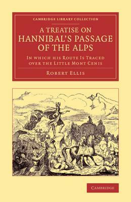 A Treatise on Hannibal's Passage of the Alps: In Which His Route Is Traced Over the Little Mont Cenis by Robert Ellis