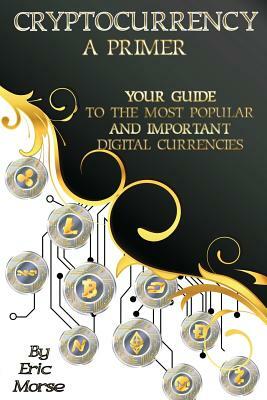 Cryptocurrency: A Primer: Your Guide to the most Popular and Important Digital Currencies by Eric Morse