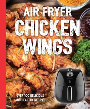 The Air Fryer Chicken Wings Cookbook: Take Flight with Over 100 Recipes by Cider Mill Press