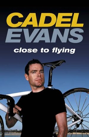 Cadel Evans: Close to Flying by Cadel Evans, Rob Arnold