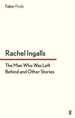 The Man Who Was Left Behind and Other Stories by Rachel Ingalls
