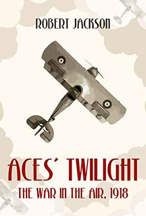 Aces' Twilight: The War in the Air 1918 by Robert Jackson