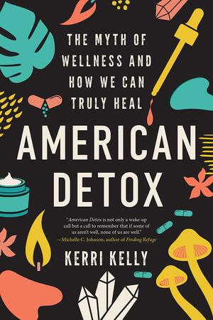 American Detox: The Myth of Wellness and How We Can Truly Heal by Kerri Kelly