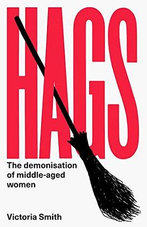 Hags: The Demonisation of Middle-Aged Women by Victoria Smith, Victoria Smith