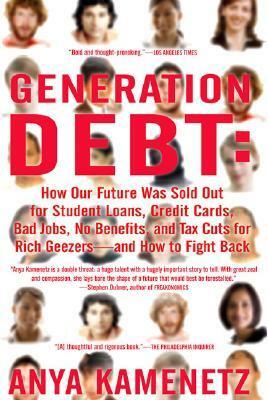 Generation Debt: How Our Future Was Sold Out for Student Loans, Bad Jobs, NoBenefits, and Tax Cuts for Rich Geezers--And How to Fight Back by Anya Kamenetz