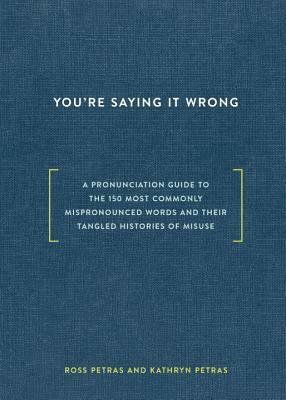 You're Saying It Wrong: A Pronunciation Guide to the 150 Most Commonly Mispronounced Words--And Their Tangled Histories of Misuse by Ross Petras, Kathryn Petras