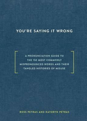 You're Saying It Wrong: A Pronunciation Guide to the 150 Most Commonly Mispronounced Words--And Their Tangled Histories of Misuse by Ross Petras, Kathryn Petras