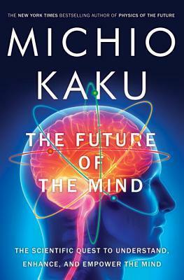 The Future of the Mind: The Scientific Quest to Understand, Enhance, and Empower the Mind by Michio Kaku
