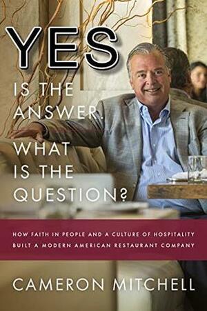 Yes is the Answer! What is the Question?: How Faith In People and a Culture Of Hospitality Built A Modern American Restaurant Company by Cameron Mitchell