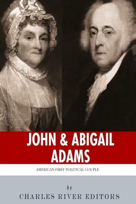 John & Abigail Adams: America's First Political Couple by Charles River Editors