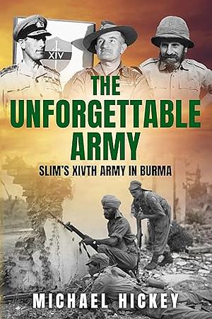 The Unforgettable Army: Slim's XIVth Army in Burma by Michael Hickey