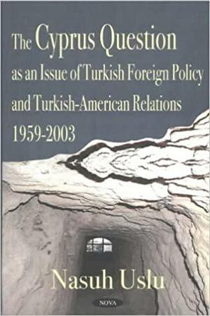 The Cyprus Question as an Issue of Turkish Foreign Policy and Turkish-American Relations, 1959-2003 by Nasuh Uslu