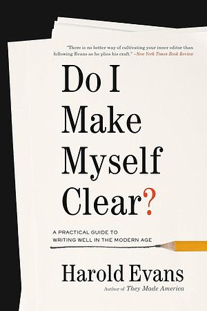 Do I Make Myself Clear?: Why Writing Well Matters by Harold Evans