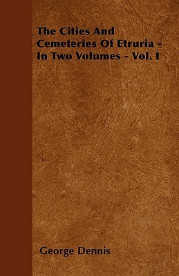 The Cities And Cemeteries Of Etruria - In Two Volumes - Vol. I by George Dennis