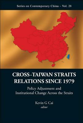 Cross-Taiwan Straits Relations Since 1979: Policy Adjustment and Institutional Change Across the Straits by Kevin G. Cai