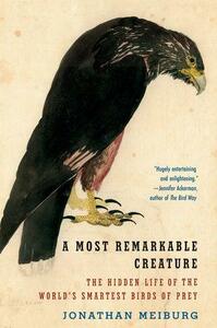 A Most Remarkable Creature: The Hidden Life of the World's Smartest Birds of Prey by Jonathan Meiburg