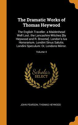 The Dramatic Works of Thomas Heywood: The English Traveller. a Maidenhead Well Lost. the Lancashire Witches [by Heywood and R. Broome]. London's Ius H by John Pearson, Thomas Heywood