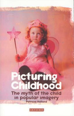 Picturing Childhood: The Myth of the Child in Popular Imagery by Patricia Holland