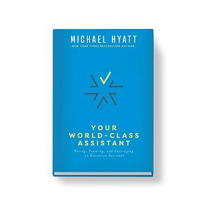 Your World-Class Assistant: Hiring, Training, and Leveraging an Executive Assistant by Michael Hyatt