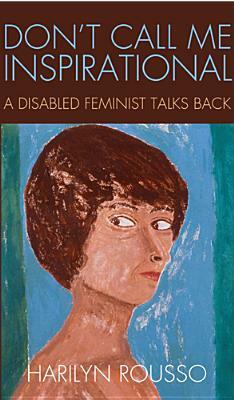 Don't Call Me Inspirational: A Disabled Feminist Talks Back by Harilyn Rousso