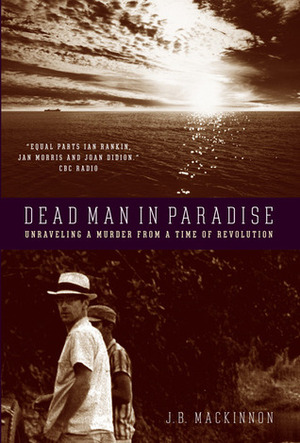 Dead Man in Paradise: Unraveling a Murder from a Time of Revolution by J.B. MacKinnon