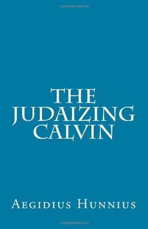 The Judaizing Calvin by Paul A. Rydecki, Aegidius Hunnius, James D. Heiser