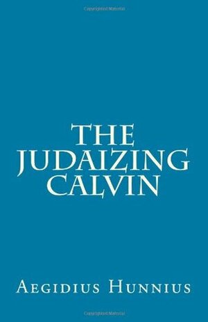 The Judaizing Calvin by Aegidius Hunnius, Paul A. Rydecki, James D. Heiser