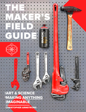 The Maker's Field Guide: The Art & Science of Making Anything Imaginable by Joey Zeledón, Christopher Armstrong
