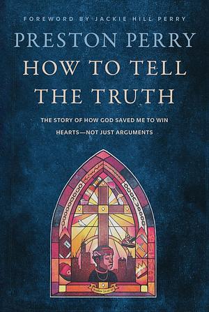 How to Tell the Truth: The Story of How God Saved Me to Win Hearts—Not Just Arguments by Preston Perry