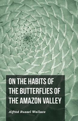 On the Habits of the Butterflies of the Amazon Valley by Alfred Russel Wallace