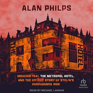 The Red Hotel: Moscow 1941, the Metropol Hotel, and the Untold Story of Stalin's Propaganda War by Alan Philps