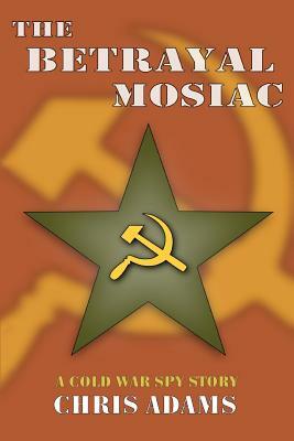 The Betrayal Mosaic: A Cold War Spy Story by Chris Adams