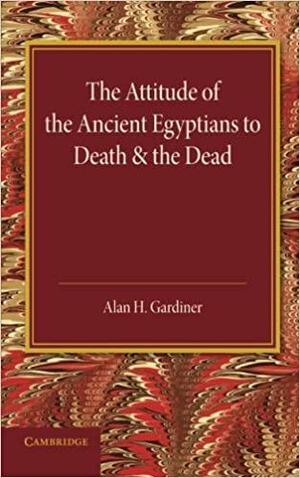The Attitude of the Ancient Egyptians to Death and the Dead: The Frazer Lecture for 1935 by Alan H. Gardiner