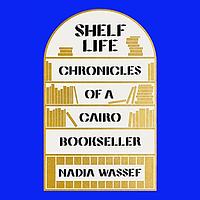 Shelf Life: Chronicles of a Cairo Bookseller by Nadia Wassef