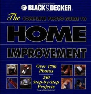 The Complete Photo Guide to Home Improvement: Over 1700 Photos, 250 Step-by-Step Projects by Black &amp; Decker