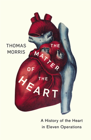 The Matter of the Heart: A History of the Heart in Eleven Operations by Thomas Morris