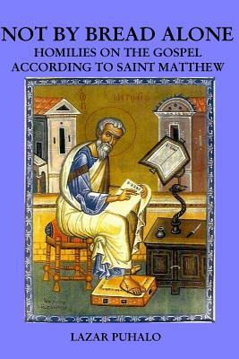 Not By Bread Alonel: Homilies on Matthew's Gospel by Lazar Puhalo