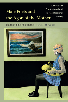 Male Poets and the Agon of the Mother: Contexts in Confessional and Postconfessional Poetry by Hannah Baker Saltmarsh