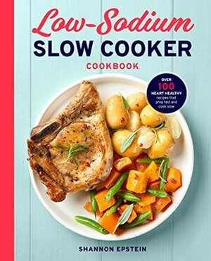 Low Sodium Slow Cooker Cookbook: Over 100 Heart Healthy Recipes That Prep Fast and Cook Slow by Shannon Epstein