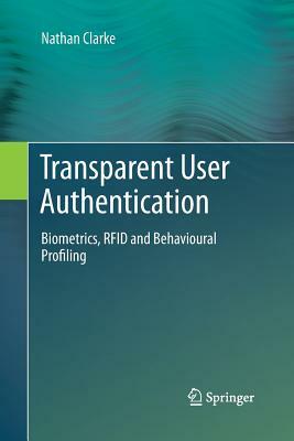 Transparent User Authentication: Biometrics, Rfid and Behavioural Profiling by Nathan Clarke