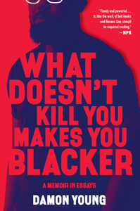 What Doesn't Kill You Makes You Blacker: A Memoir in Essays by Damon Young