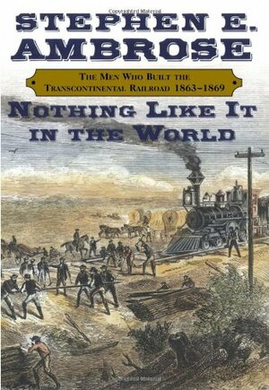 Nothing Like It in the World: The Men Who Built the Transcontinental Railroad 1863-1869 by Stephen E. Ambrose