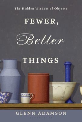 Fewer, Better Things: The Importance of Objects Today by Glenn Adamson