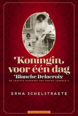 Koningin voor één dag: Blanche Delacroix, de laatste minnares van koning Leopold II by Erna Schelstraete